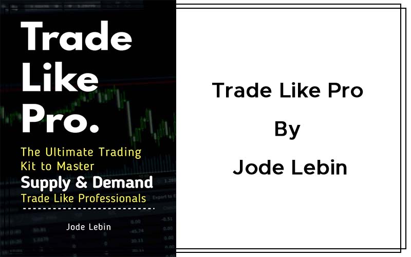 Trade Like Pro. The Ultimate Trading Kit to Master Supply Demand Trade Like Professionals By Jode Lebin