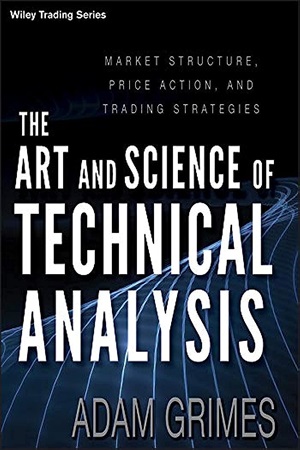 The Art and Science of Technical Analysis Market Structure, Price Action, and Trading Strategies By Adam Grimes